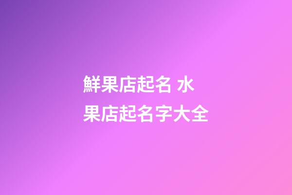 鮮果店起名 水果店起名字大全-第1張-店鋪起名-玄機派